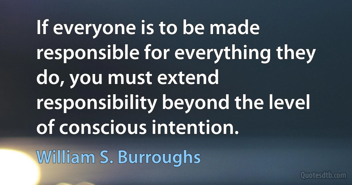 If everyone is to be made responsible for everything they do, you must extend responsibility beyond the level of conscious intention. (William S. Burroughs)