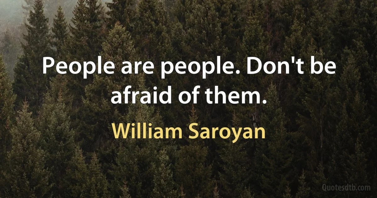 People are people. Don't be afraid of them. (William Saroyan)