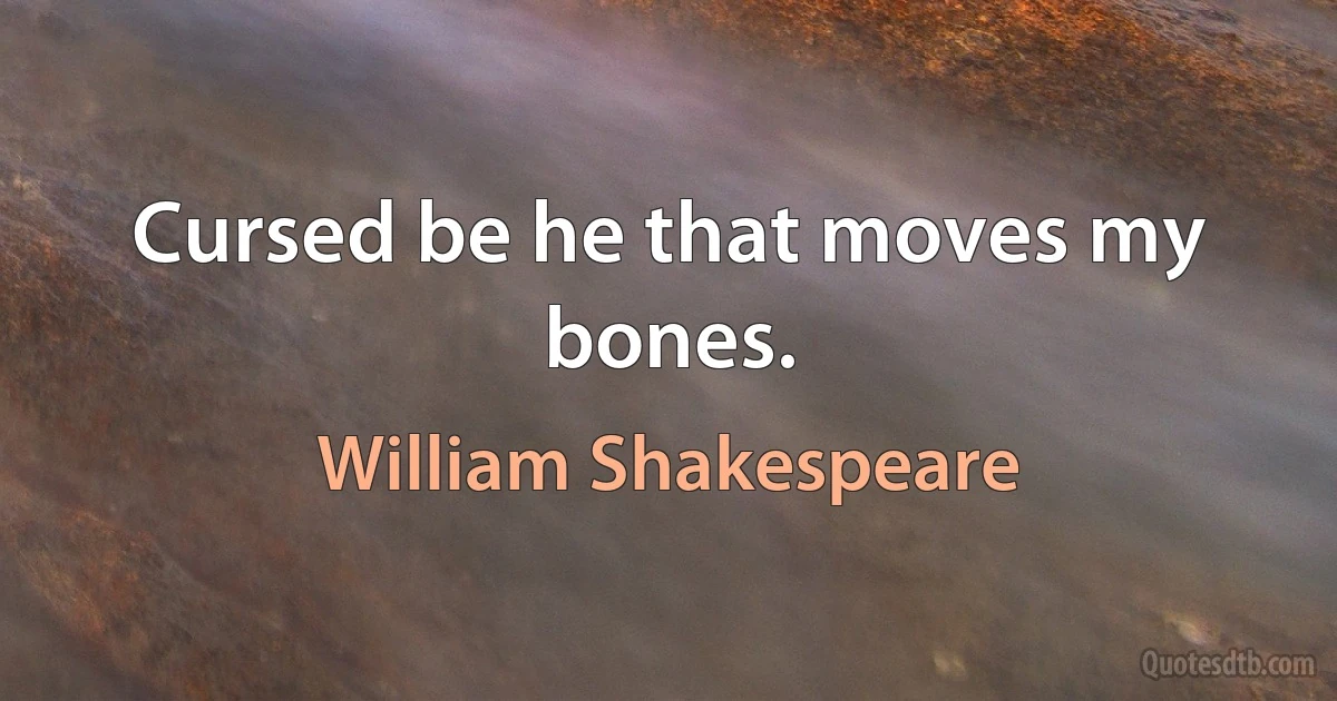 Cursed be he that moves my bones. (William Shakespeare)