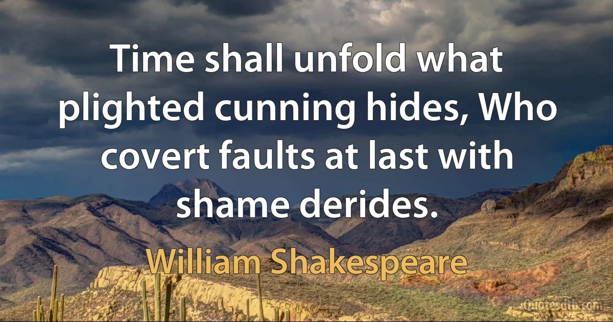 Time shall unfold what plighted cunning hides, Who covert faults at last with shame derides. (William Shakespeare)