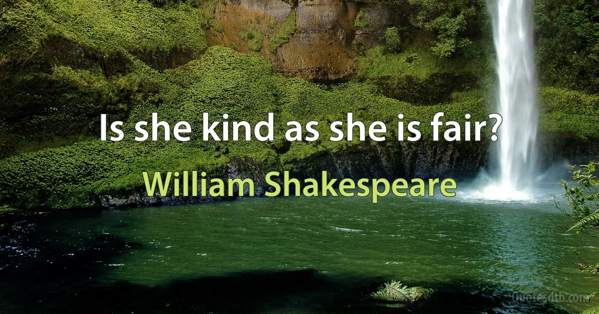 Is she kind as she is fair? (William Shakespeare)