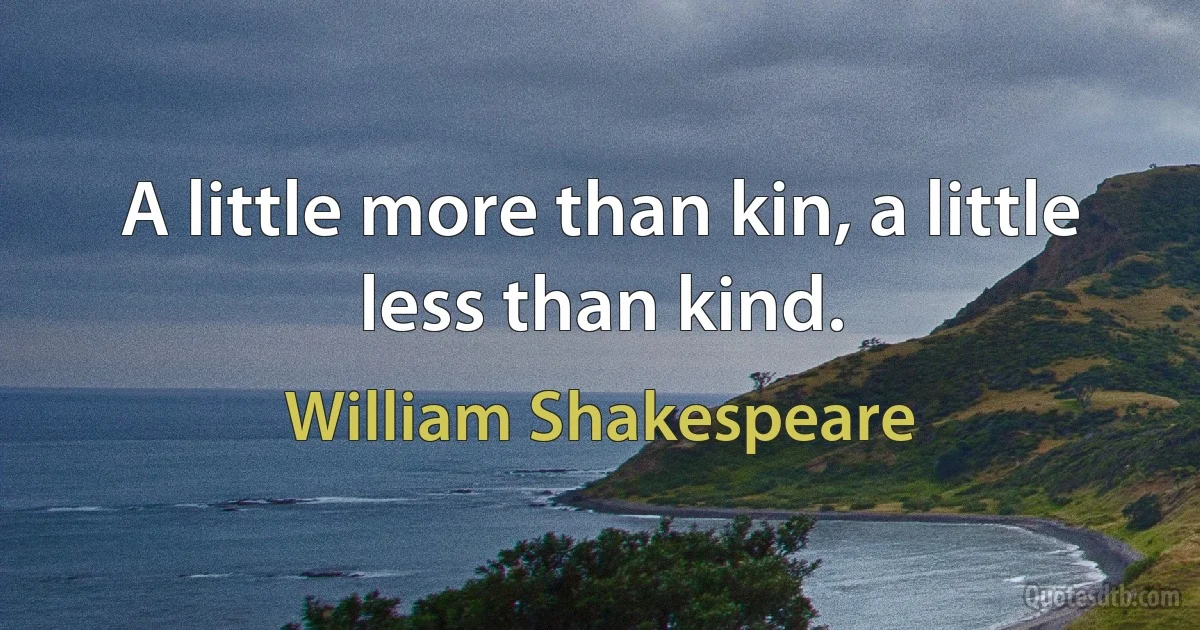 A little more than kin, a little less than kind. (William Shakespeare)