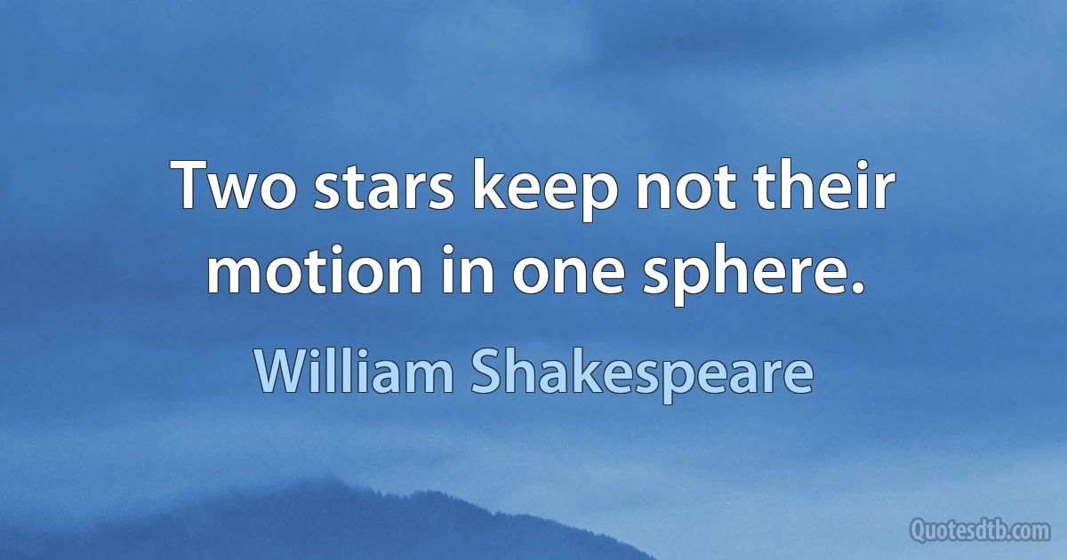 Two stars keep not their motion in one sphere. (William Shakespeare)