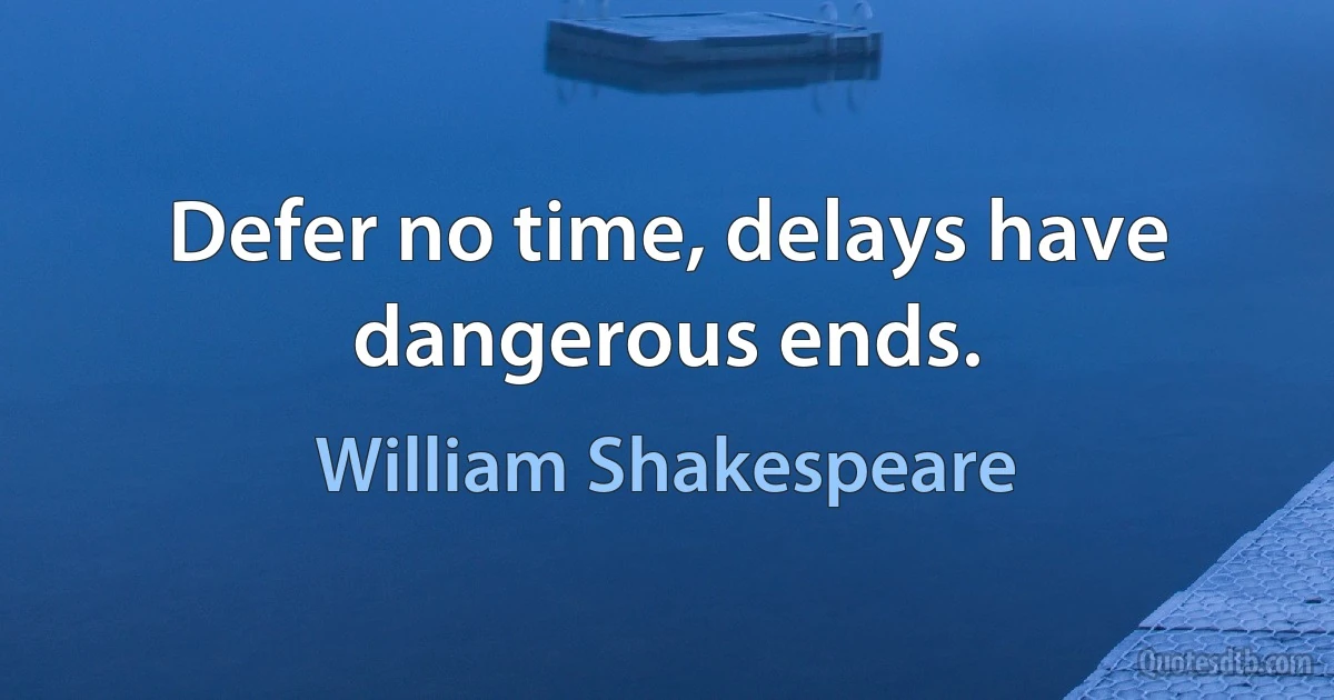 Defer no time, delays have dangerous ends. (William Shakespeare)