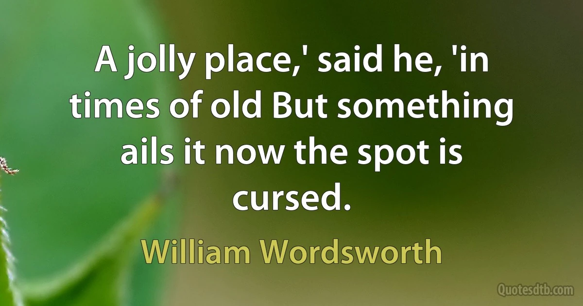 A jolly place,' said he, 'in times of old But something ails it now the spot is cursed. (William Wordsworth)