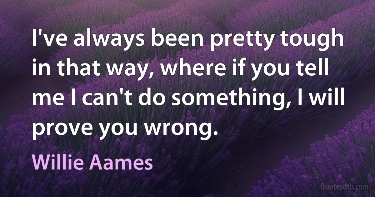 I've always been pretty tough in that way, where if you tell me I can't do something, I will prove you wrong. (Willie Aames)