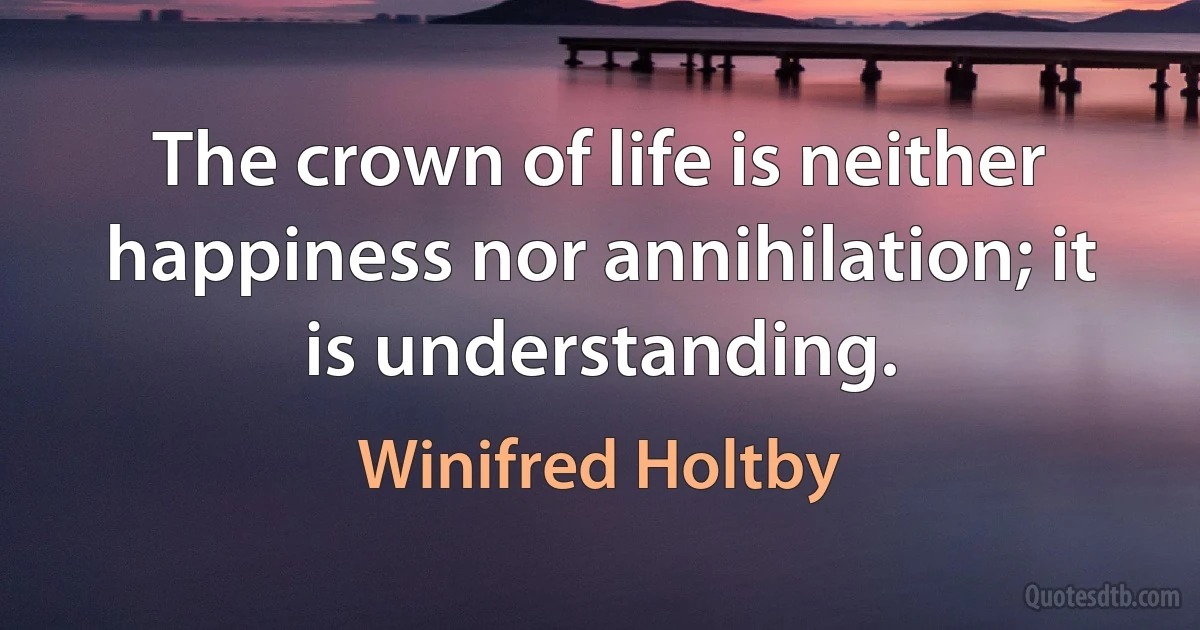 The crown of life is neither happiness nor annihilation; it is understanding. (Winifred Holtby)