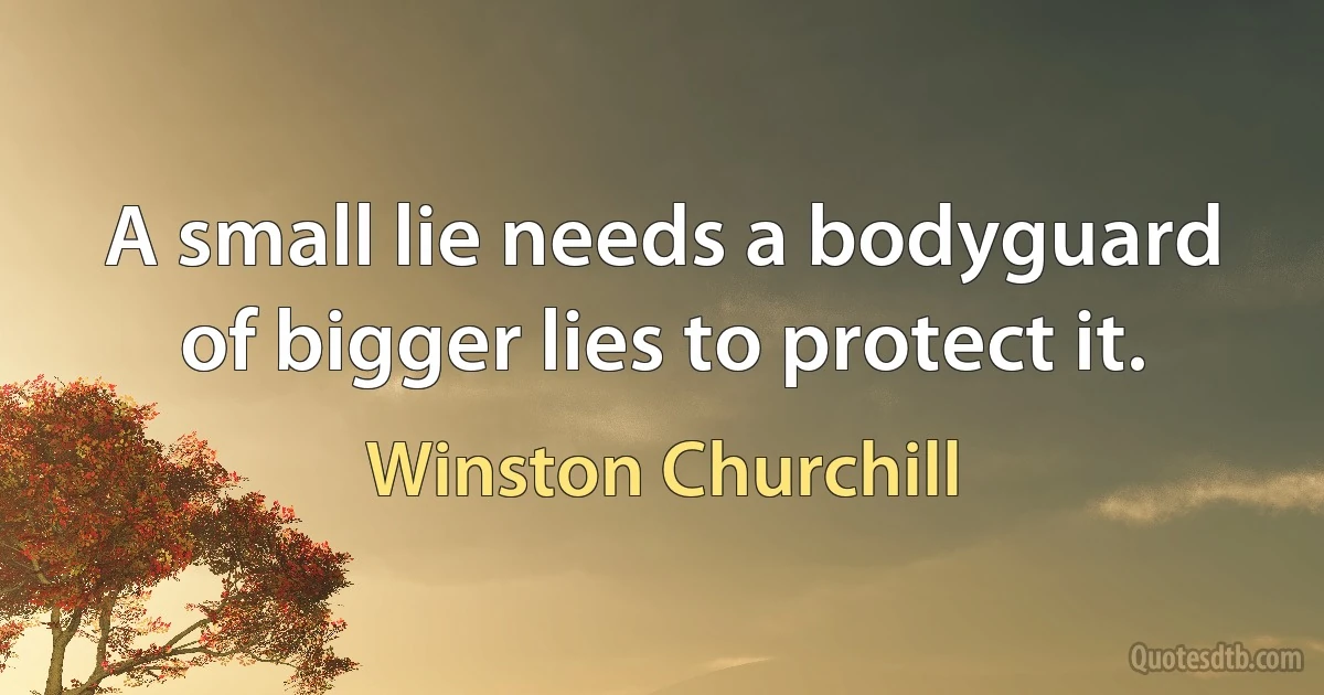 A small lie needs a bodyguard of bigger lies to protect it. (Winston Churchill)