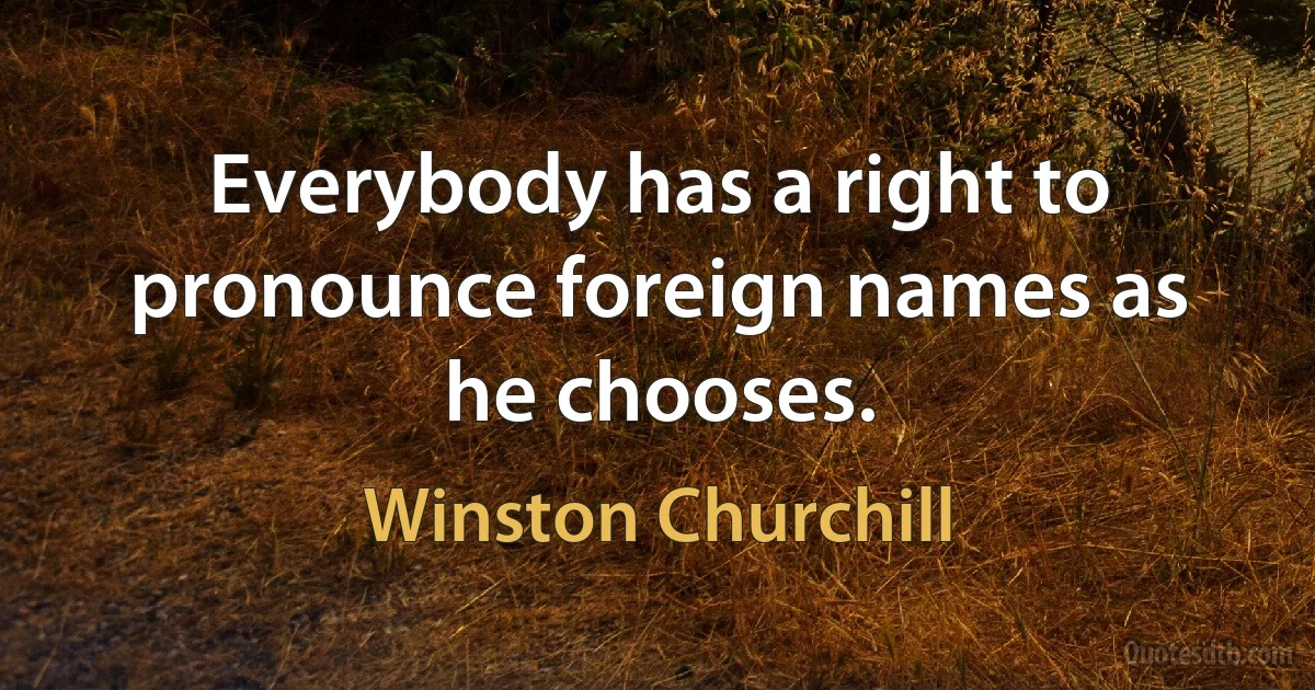 Everybody has a right to pronounce foreign names as he chooses. (Winston Churchill)