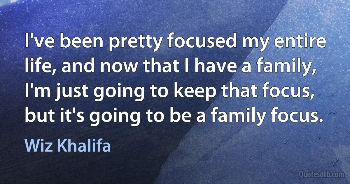 I've been pretty focused my entire life, and now that I have a family, I'm just going to keep that focus, but it's going to be a family focus. (Wiz Khalifa)