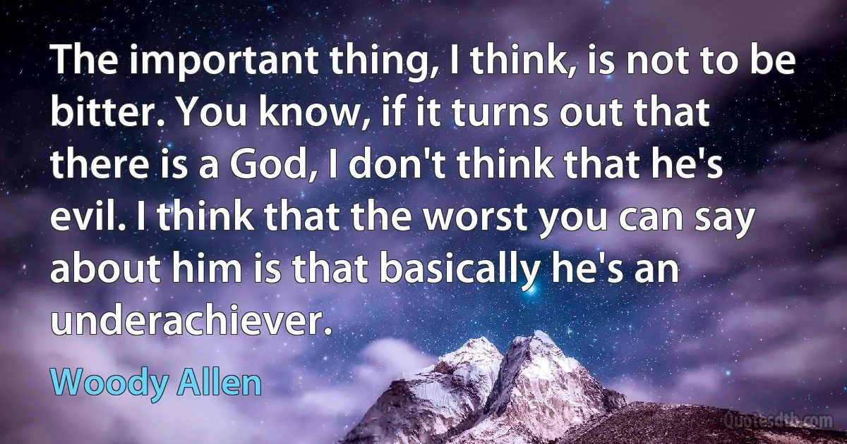 The important thing, I think, is not to be bitter. You know, if it turns out that there is a God, I don't think that he's evil. I think that the worst you can say about him is that basically he's an underachiever. (Woody Allen)