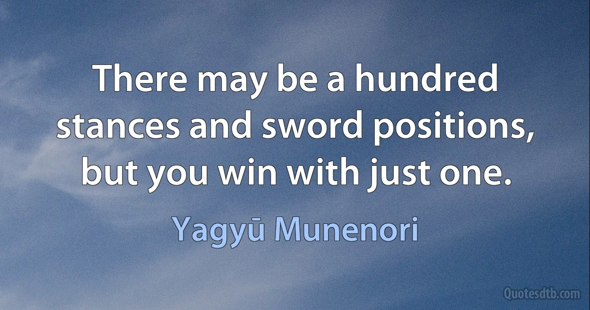 There may be a hundred stances and sword positions, but you win with just one. (Yagyū Munenori)