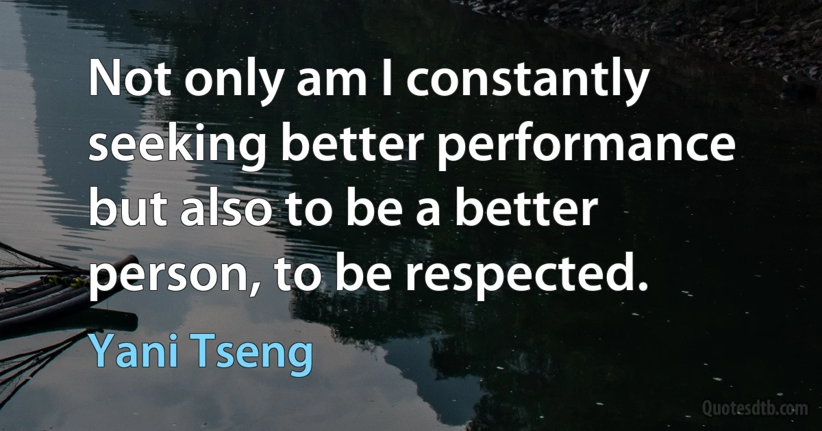 Not only am I constantly seeking better performance but also to be a better person, to be respected. (Yani Tseng)