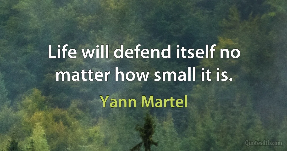 Life will defend itself no matter how small it is. (Yann Martel)