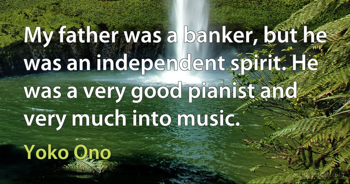 My father was a banker, but he was an independent spirit. He was a very good pianist and very much into music. (Yoko Ono)