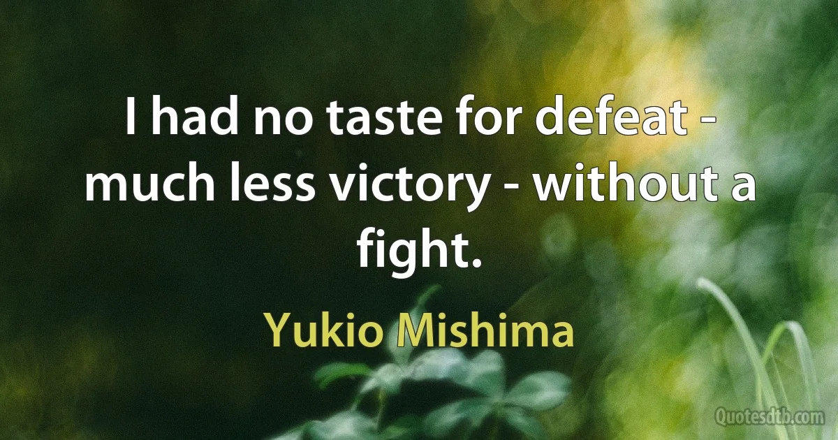 I had no taste for defeat - much less victory - without a fight. (Yukio Mishima)