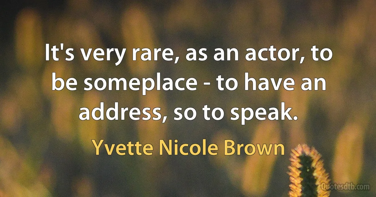 It's very rare, as an actor, to be someplace - to have an address, so to speak. (Yvette Nicole Brown)