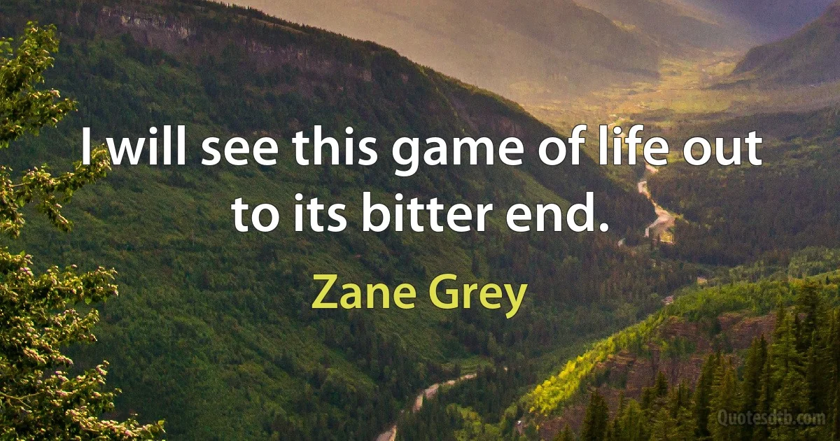 I will see this game of life out to its bitter end. (Zane Grey)