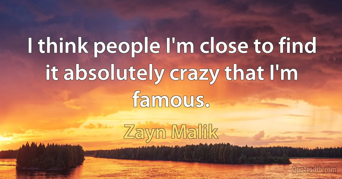 I think people I'm close to find it absolutely crazy that I'm famous. (Zayn Malik)