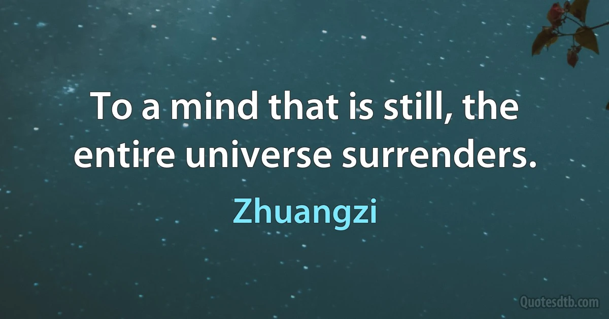 To a mind that is still, the entire universe surrenders. (Zhuangzi)