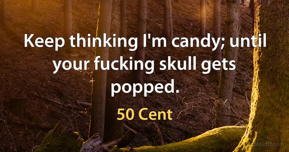 Keep thinking I'm candy; until your fucking skull gets popped. (50 Cent)