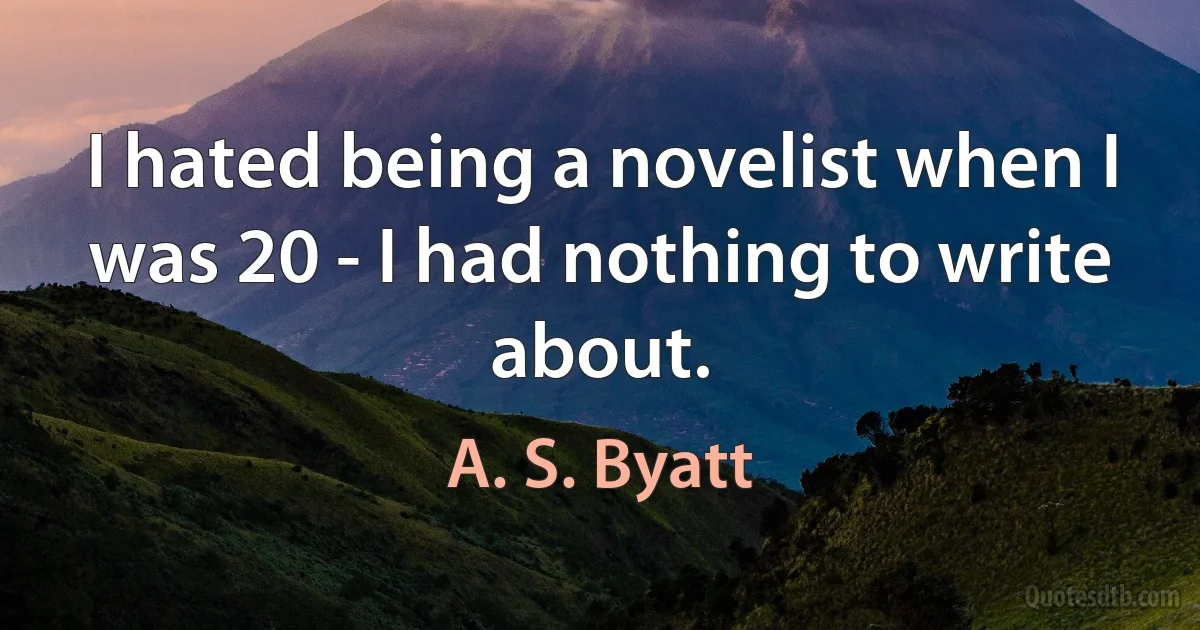 I hated being a novelist when I was 20 - I had nothing to write about. (A. S. Byatt)