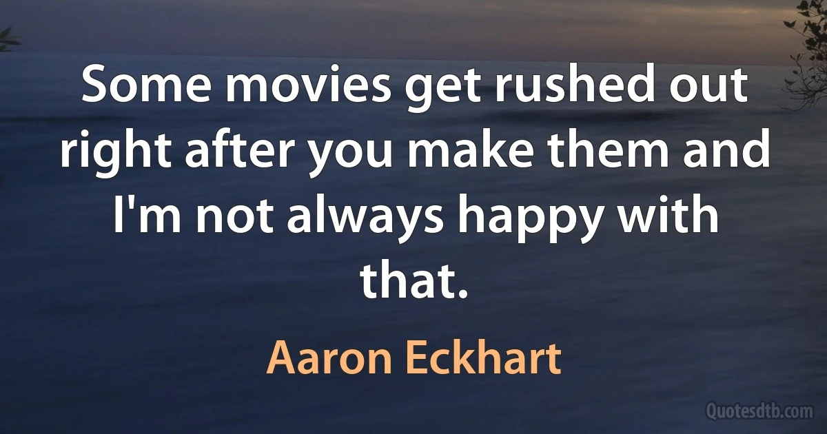 Some movies get rushed out right after you make them and I'm not always happy with that. (Aaron Eckhart)