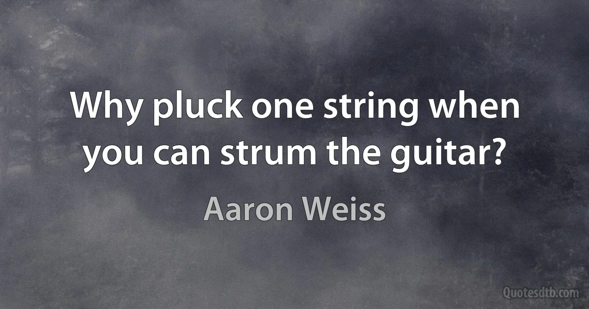 Why pluck one string when you can strum the guitar? (Aaron Weiss)