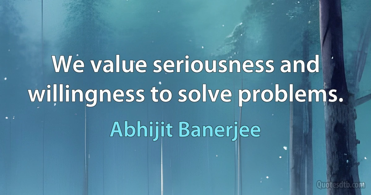 We value seriousness and willingness to solve problems. (Abhijit Banerjee)