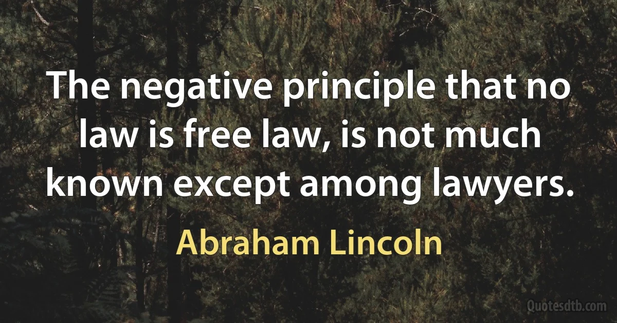 The negative principle that no law is free law, is not much known except among lawyers. (Abraham Lincoln)