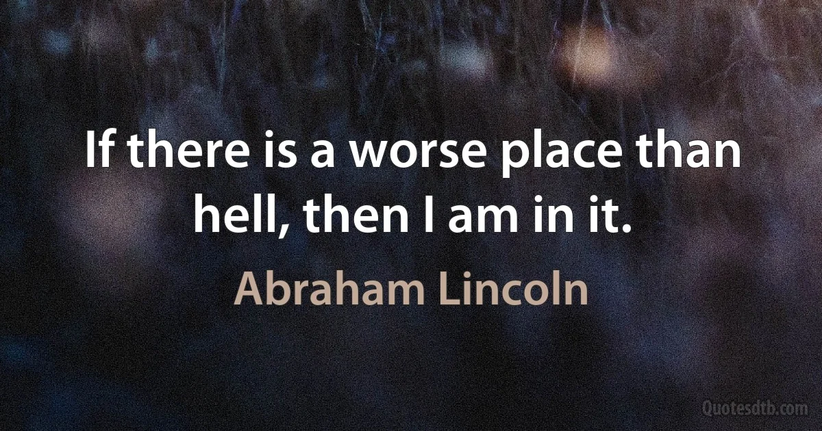 If there is a worse place than hell, then I am in it. (Abraham Lincoln)