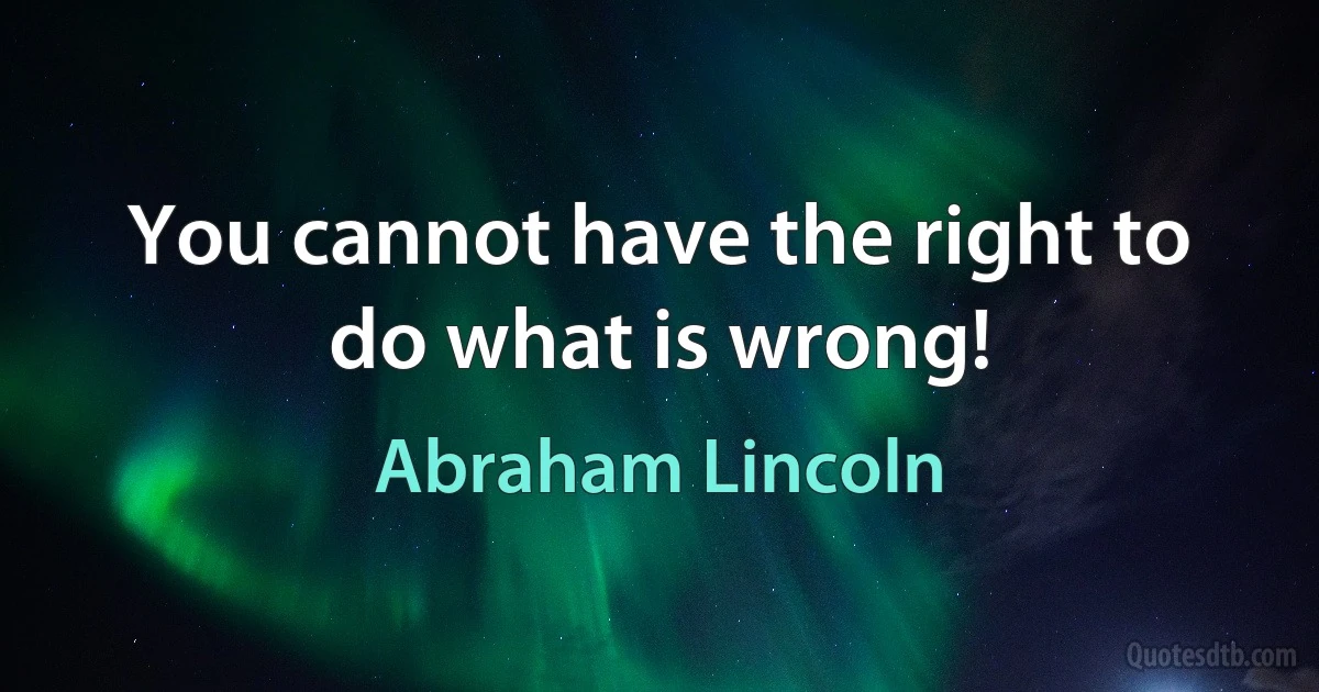 You cannot have the right to do what is wrong! (Abraham Lincoln)