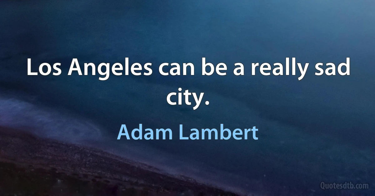 Los Angeles can be a really sad city. (Adam Lambert)