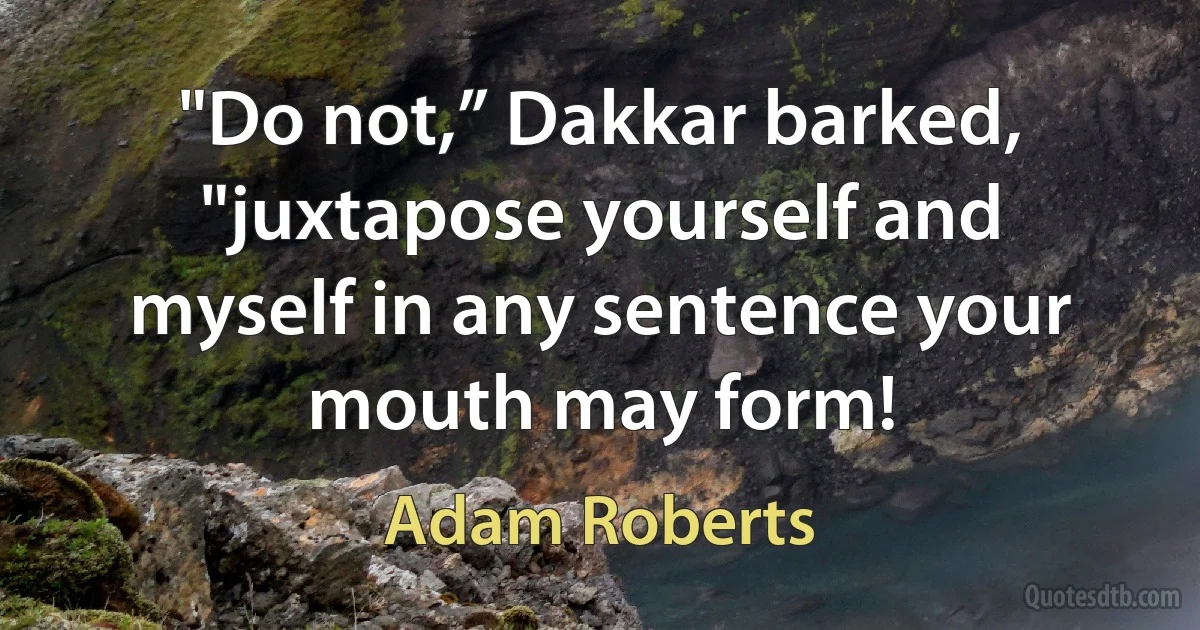 "Do not,” Dakkar barked, "juxtapose yourself and myself in any sentence your mouth may form! (Adam Roberts)