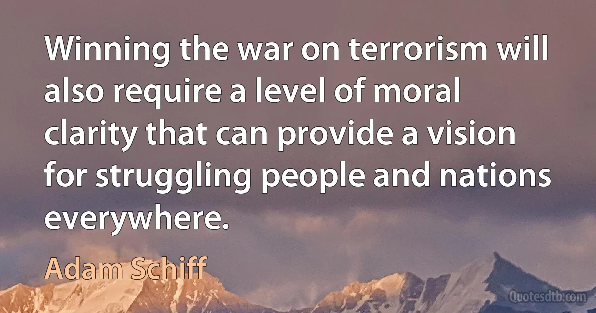 Winning the war on terrorism will also require a level of moral clarity that can provide a vision for struggling people and nations everywhere. (Adam Schiff)