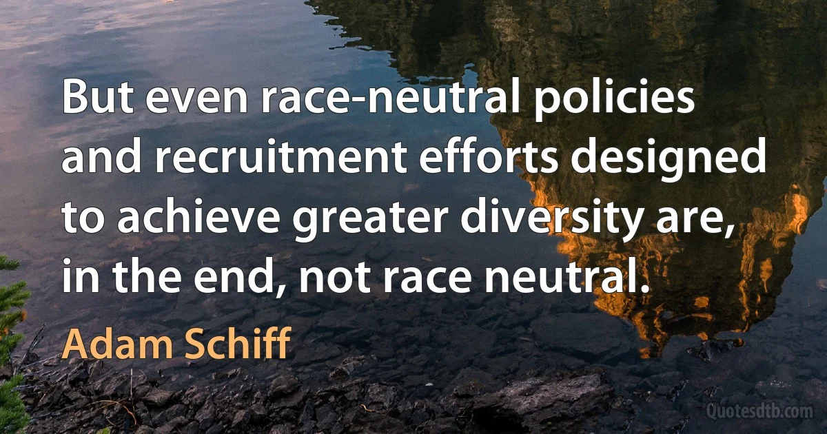 But even race-neutral policies and recruitment efforts designed to achieve greater diversity are, in the end, not race neutral. (Adam Schiff)