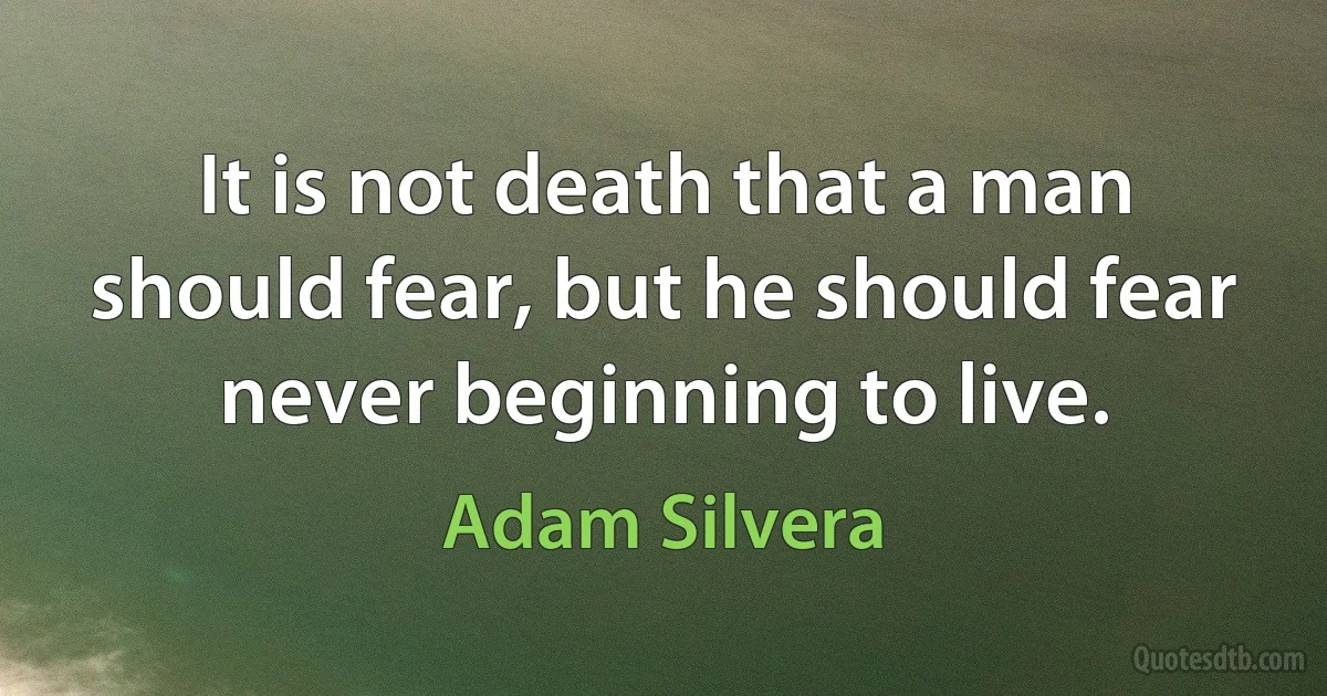 It is not death that a man should fear, but he should fear never beginning to live. (Adam Silvera)