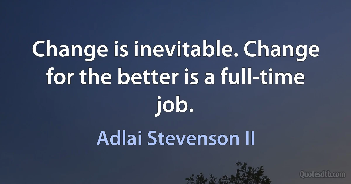 Change is inevitable. Change for the better is a full-time job. (Adlai Stevenson II)