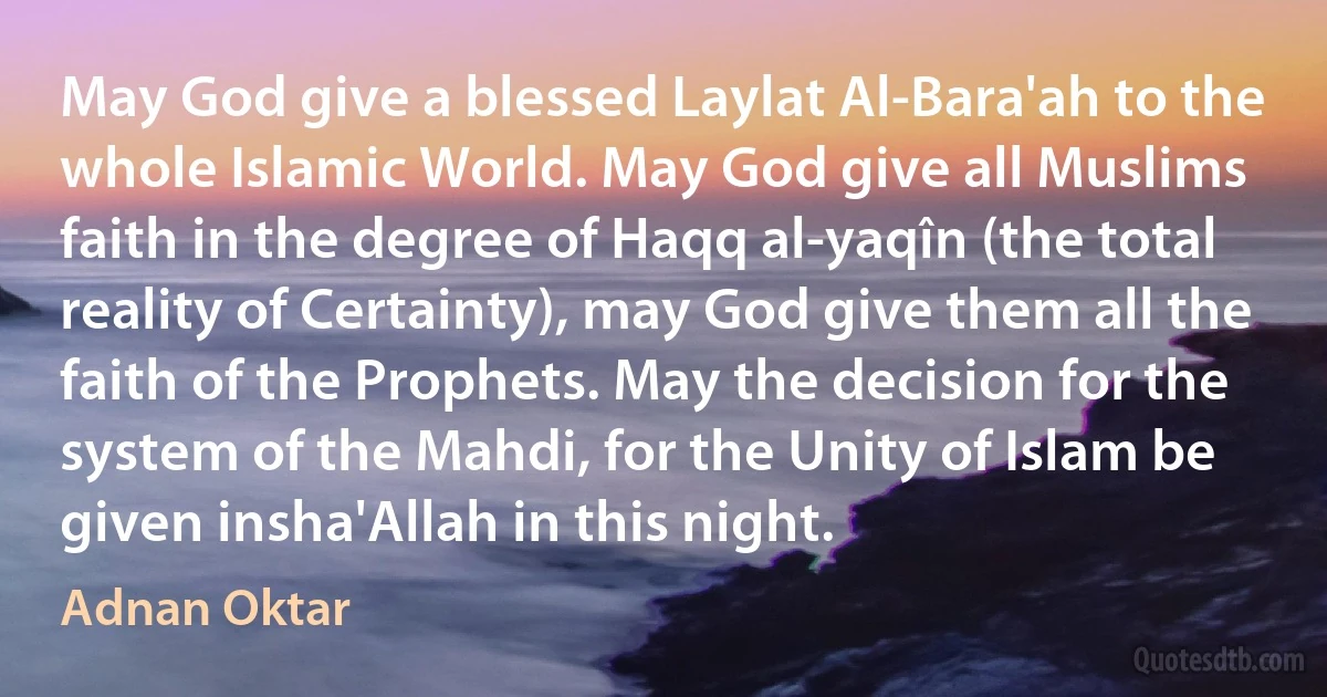 May God give a blessed Laylat Al-Bara'ah to the whole Islamic World. May God give all Muslims faith in the degree of Haqq al-yaqîn (the total reality of Certainty), may God give them all the faith of the Prophets. May the decision for the system of the Mahdi, for the Unity of Islam be given insha'Allah in this night. (Adnan Oktar)