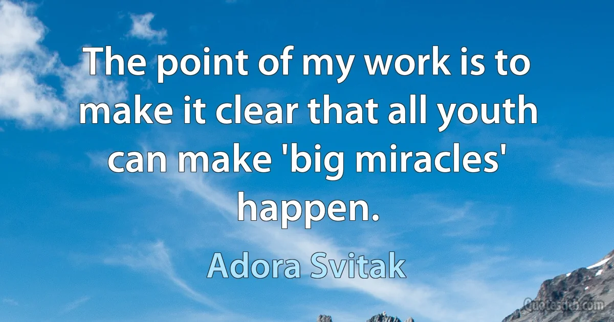 The point of my work is to make it clear that all youth can make 'big miracles' happen. (Adora Svitak)