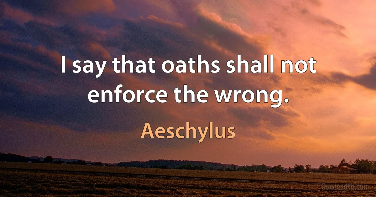 I say that oaths shall not enforce the wrong. (Aeschylus)