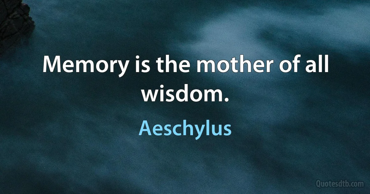 Memory is the mother of all wisdom. (Aeschylus)