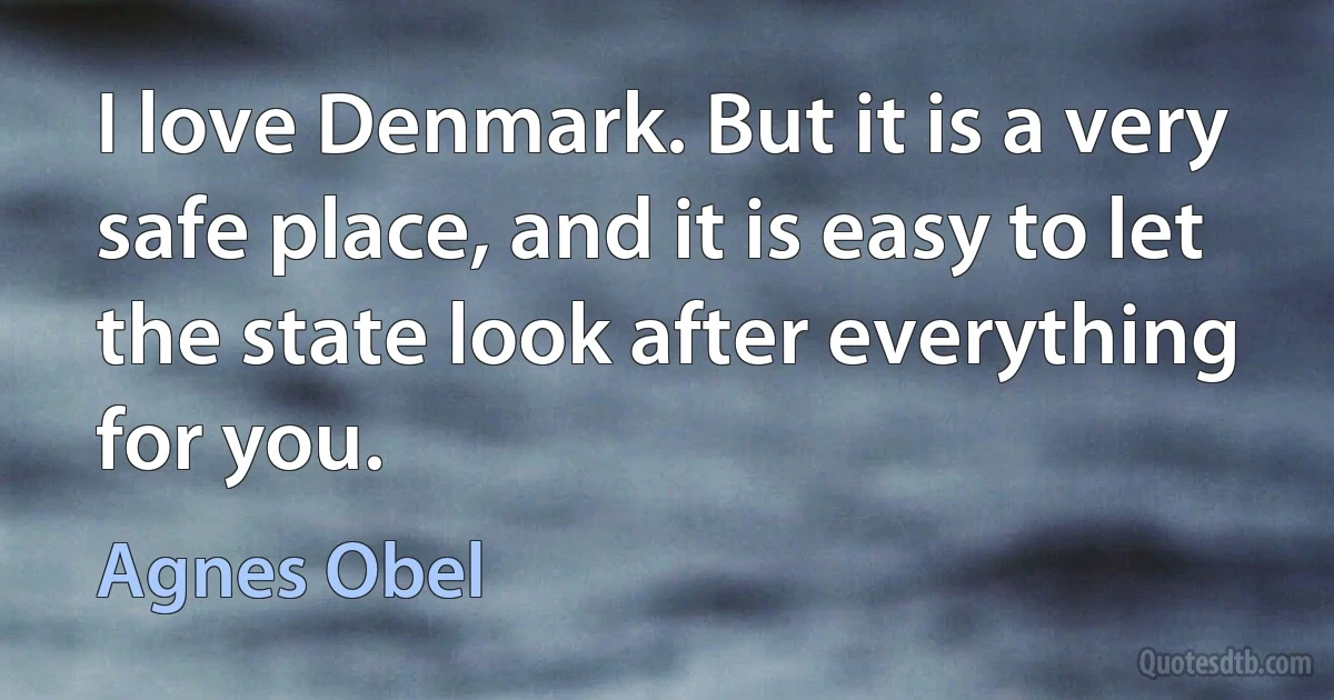 I love Denmark. But it is a very safe place, and it is easy to let the state look after everything for you. (Agnes Obel)