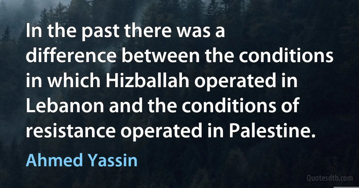 In the past there was a difference between the conditions in which Hizballah operated in Lebanon and the conditions of resistance operated in Palestine. (Ahmed Yassin)