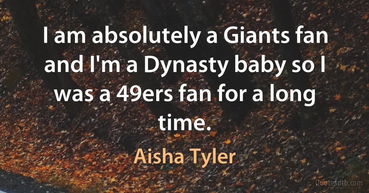 I am absolutely a Giants fan and I'm a Dynasty baby so I was a 49ers fan for a long time. (Aisha Tyler)