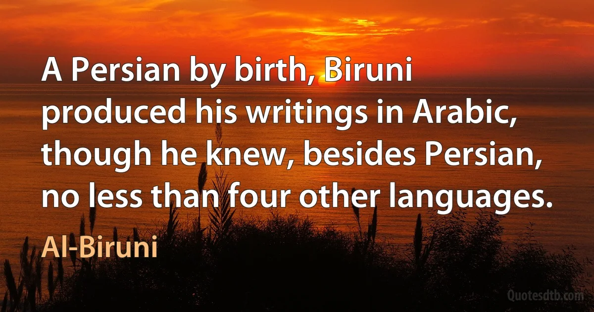 A Persian by birth, Biruni produced his writings in Arabic, though he knew, besides Persian, no less than four other languages. (Al-Biruni)