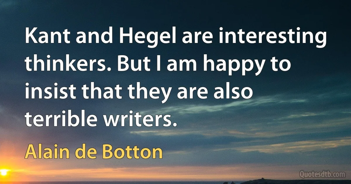 Kant and Hegel are interesting thinkers. But I am happy to insist that they are also terrible writers. (Alain de Botton)