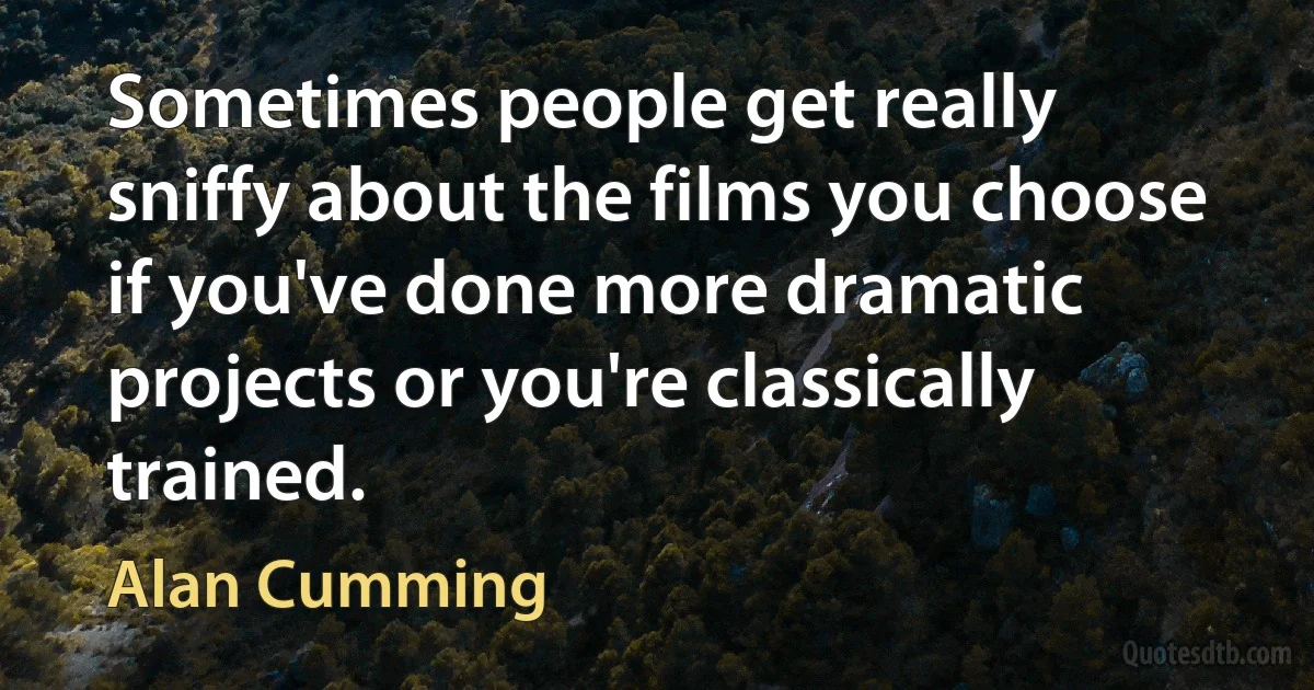 Sometimes people get really sniffy about the films you choose if you've done more dramatic projects or you're classically trained. (Alan Cumming)