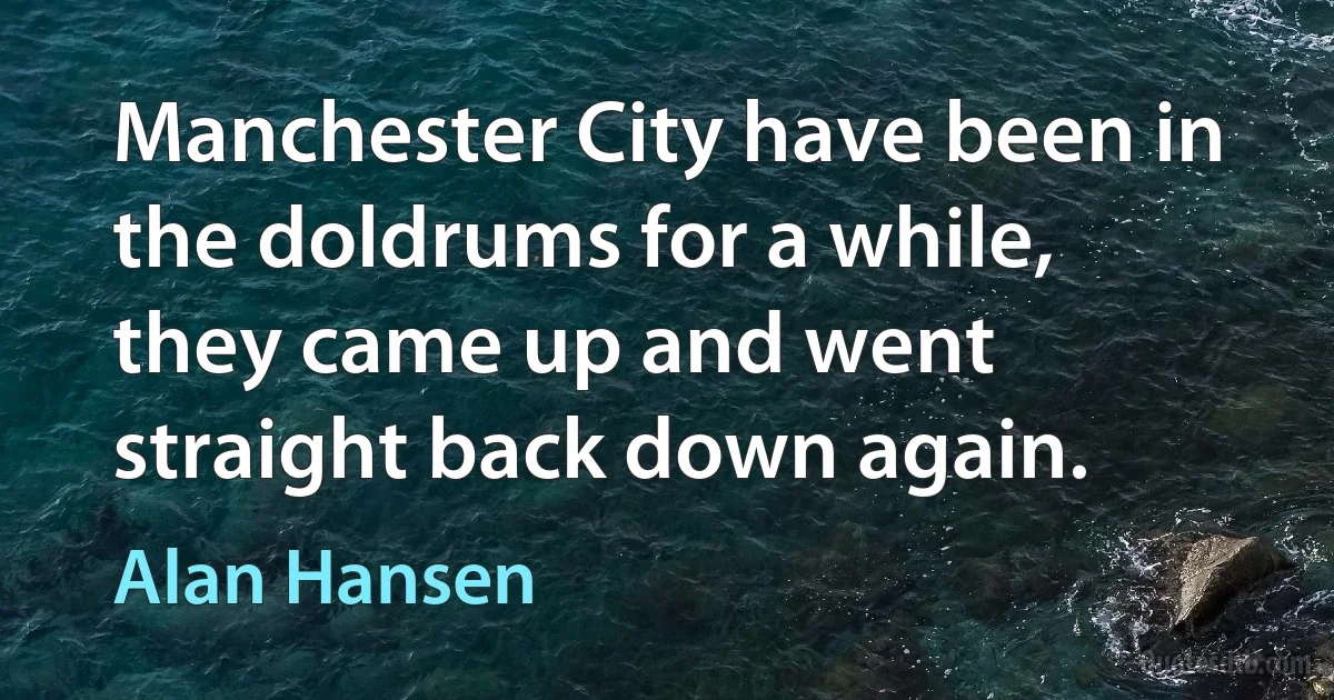 Manchester City have been in the doldrums for a while, they came up and went straight back down again. (Alan Hansen)