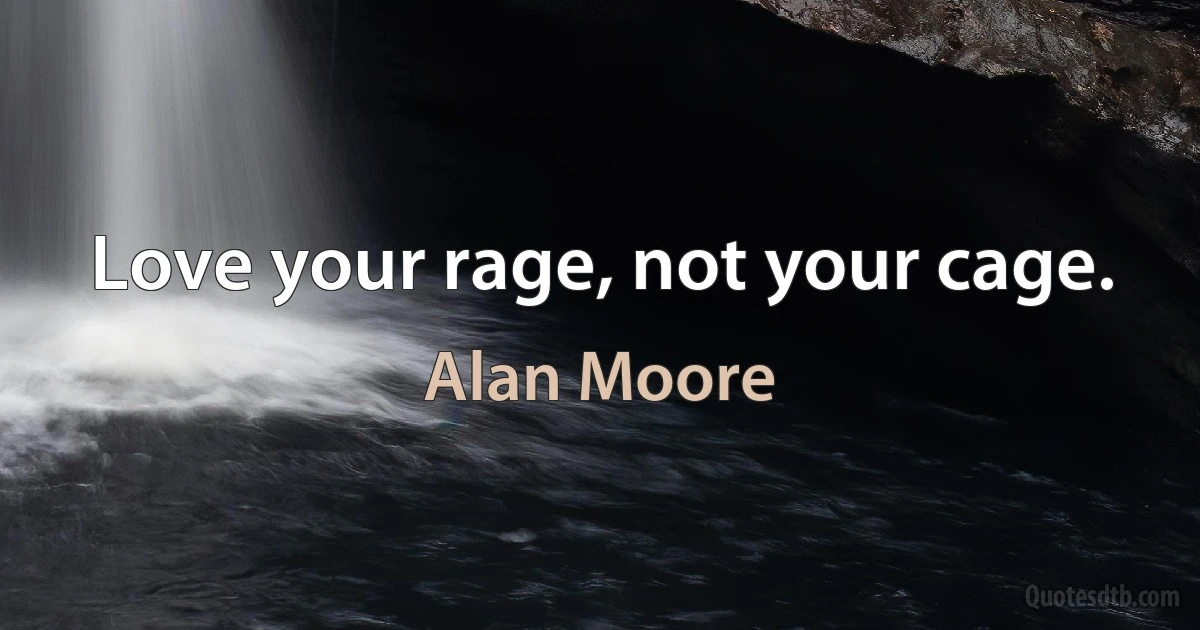 Love your rage, not your cage. (Alan Moore)